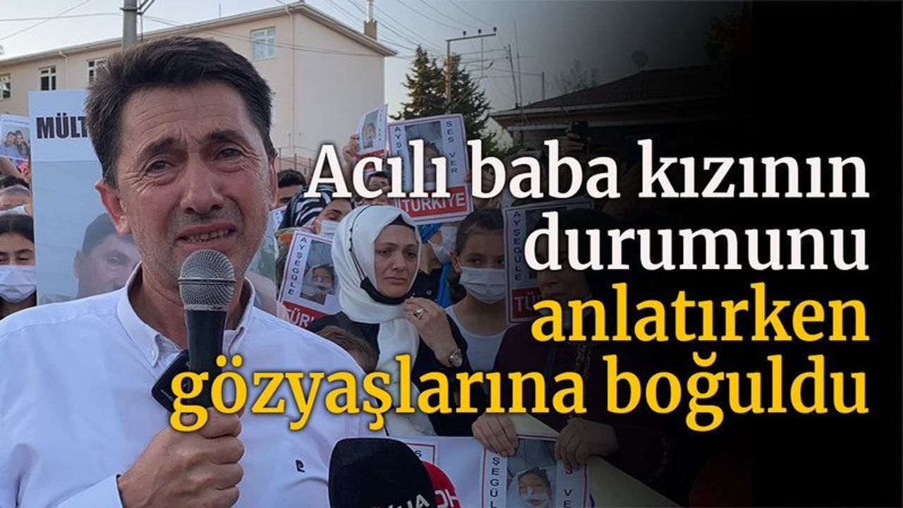 Acılı baba kızının durumunu anlatırken gözyaşlarına boğuldu